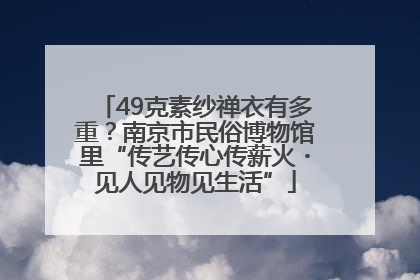 49克素纱禅衣有多重？南京市民俗博物馆里“传艺传心传薪火・见人见物见生活”