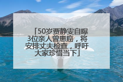 50岁贾静雯自曝3位亲人曾患癌，将安排丈夫检查，呼吁大家珍惜当下