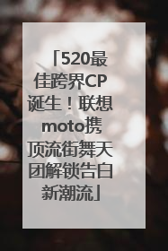 520最佳跨界CP诞生！联想moto携顶流街舞天团解锁告白新潮流