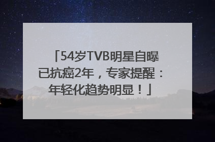 54岁TVB明星自曝已抗癌2年，专家提醒：年轻化趋势明显！