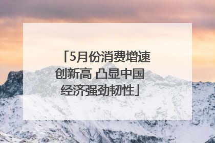 5月份消费增速创新高 凸显中国经济强劲韧性