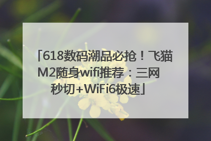 618数码潮品必抢！飞猫M2随身wifi推荐：三网秒切+WiFi6极速