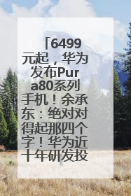 6499元起，华为发布Pura80系列手机！余承东：绝对对得起那四个字！华为近十年研发投入12490亿元