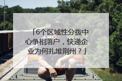 6个区域性分拨中心争相落户，快递企业为何扎堆荆州？