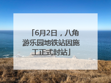6月2日，八角游乐园地铁站因施工正式封站