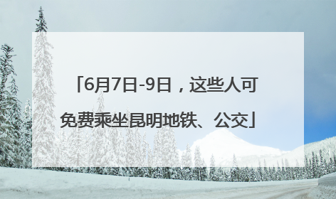 6月7日-9日，这些人可免费乘坐昆明地铁、公交