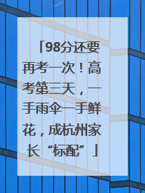98分还要再考一次！高考第三天，一手雨伞一手鲜花，成杭州家长“标配”