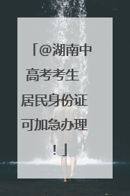 @湖南中高考考生 居民身份证可加急办理！