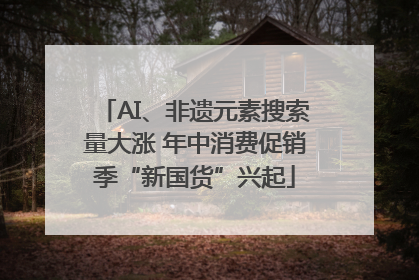 AI、非遗元素搜索量大涨 年中消费促销季“新国货”兴起