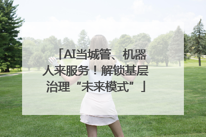 AI当城管、机器人来服务！解锁基层治理“未来模式”