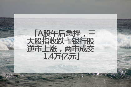 A股午后急挫，三大股指收跌：银行股逆市上涨，两市成交1.4万亿元