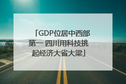 GDP位居中西部第一 四川用科技挑起经济大省大梁