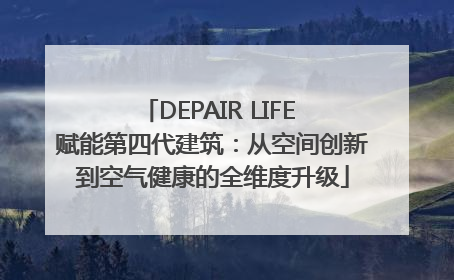 DEPAIR LIFE 赋能第四代建筑：从空间创新到空气健康的全维度升级
