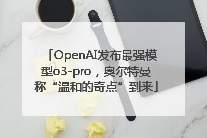 OpenAI发布最强模型o3-pro，奥尔特曼称“温和的奇点”到来