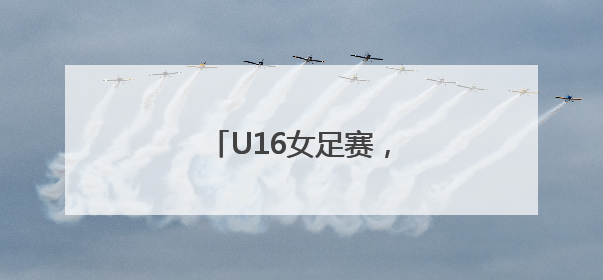 U16女足赛，广东开门红！